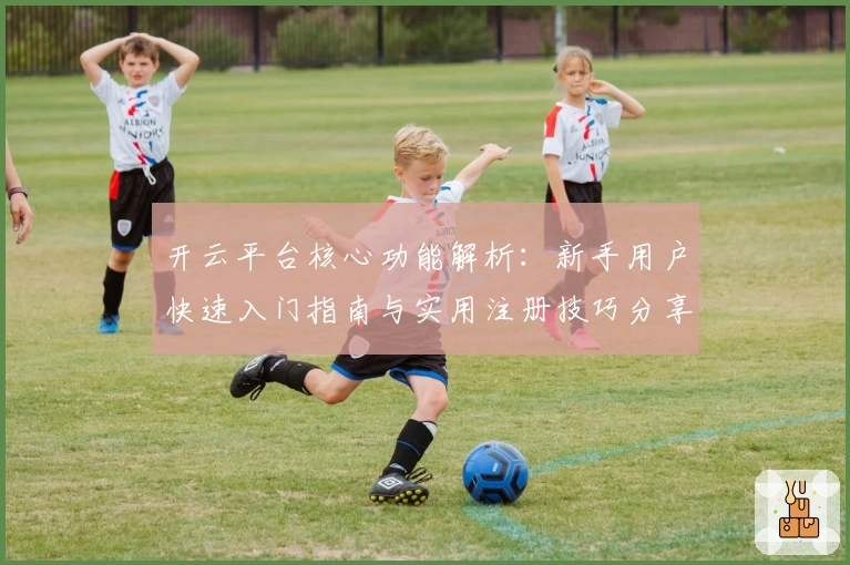 开云平台核心功能解析：新手用户快速入门指南与实用注册技巧分享