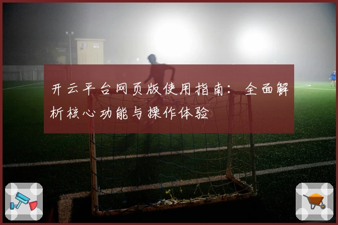 开云平台网页版使用指南：全面解析核心功能与操作体验