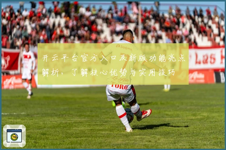 开云平台官方入口及新版功能亮点解析，了解核心优势与实用技巧