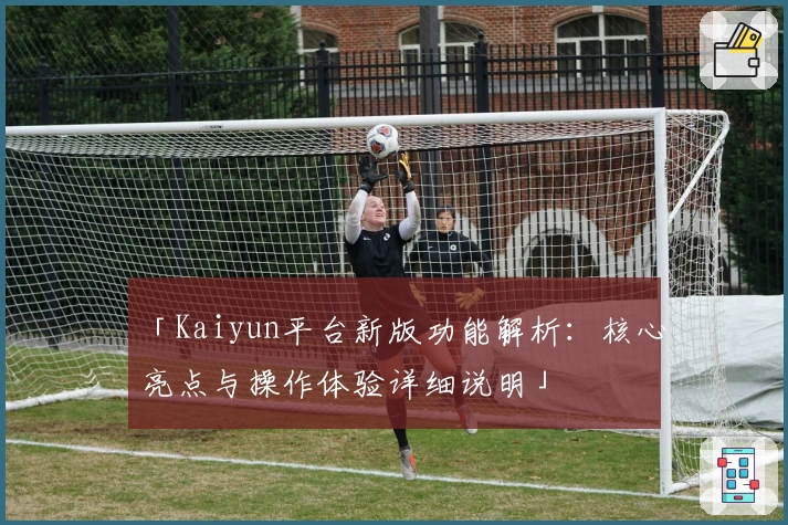 「Kaiyun平台新版功能解析：核心亮点与操作体验详细说明」