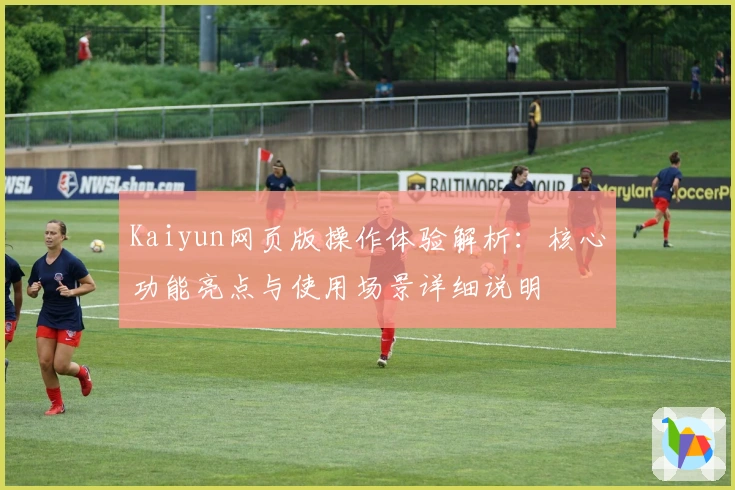 Kaiyun网页版操作体验解析：核心功能亮点与使用场景详细说明
