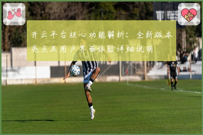 开云平台核心功能解析:全新版本亮点及用户界面体验详细说明