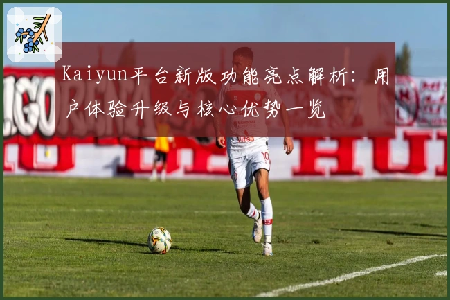 Kaiyun平台新版功能亮点解析：用户体验升级与核心优势一览