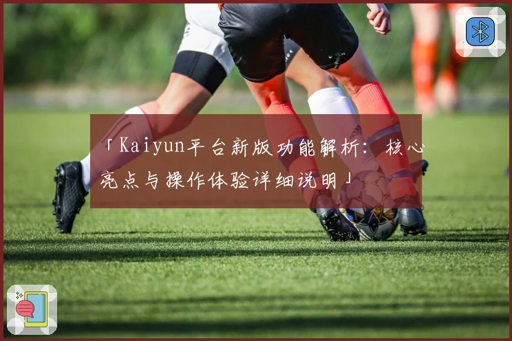 「Kaiyun平台新版功能解析：核心亮点与操作体验详细说明」
