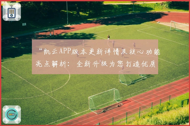 “凯云APP版本更新详情及核心功能亮点解析：全新升级为您打造优质体验”