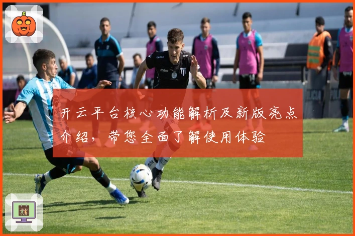 开云平台核心功能解析及新版亮点介绍，带您全面了解使用体验