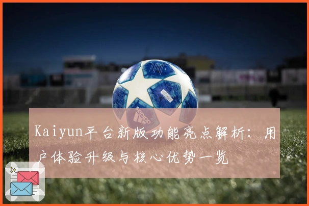 Kaiyun平台新版功能亮点解析：用户体验升级与核心优势一览