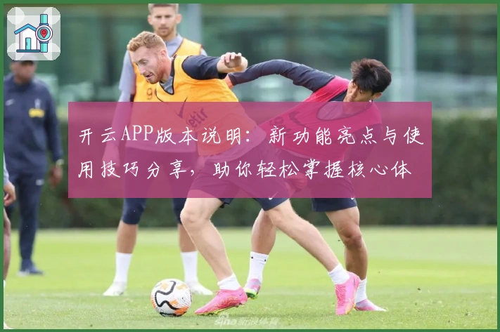 开云APP版本说明：新功能亮点与使用技巧分享，助你轻松掌握核心体验
