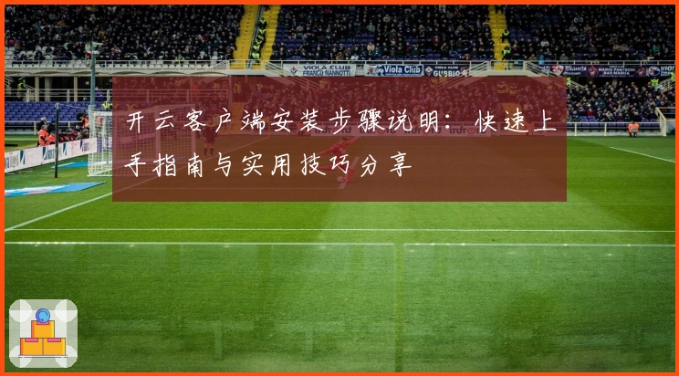 开云客户端安装步骤说明：快速上手指南与实用技巧分享