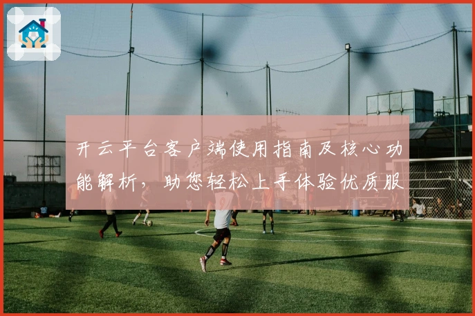 开云平台客户端使用指南及核心功能解析，助您轻松上手体验优质服务
