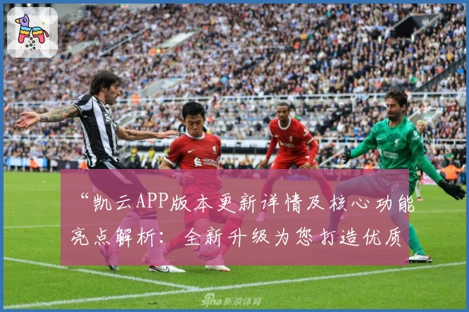 “凯云APP版本更新详情及核心功能亮点解析：全新升级为您打造优质体验”