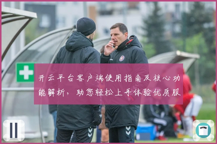 开云平台客户端使用指南及核心功能解析，助您轻松上手体验优质服务