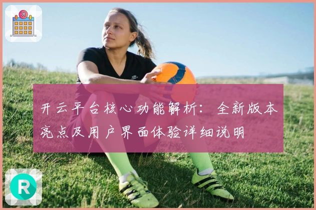 开云平台核心功能解析：全新版本亮点及用户界面体验详细说明