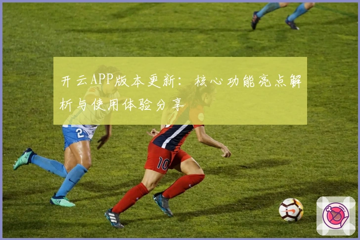 开云APP版本更新：核心功能亮点解析与使用体验分享
