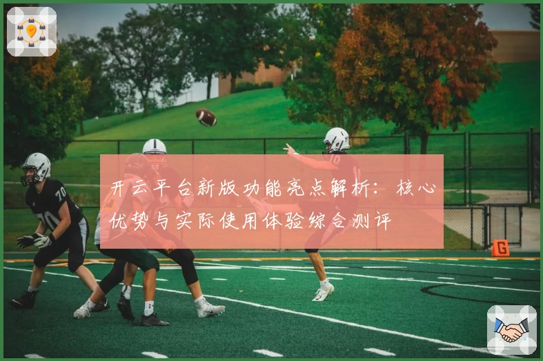 开云平台新版功能亮点解析：核心优势与实际使用体验综合测评