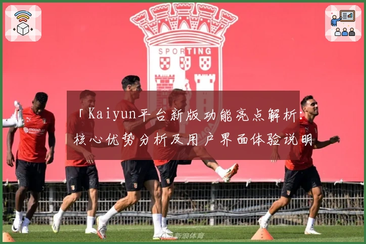 「Kaiyun平台新版功能亮点解析：核心优势分析及用户界面体验说明」