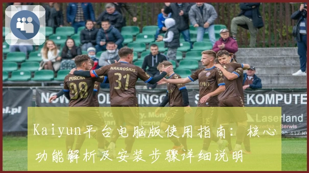 Kaiyun平台电脑版使用指南：核心功能解析及安装步骤详细说明