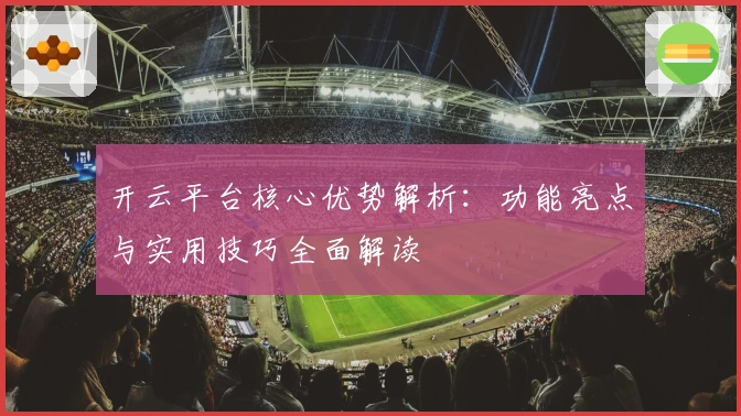 开云平台核心优势解析：功能亮点与实用技巧全面解读