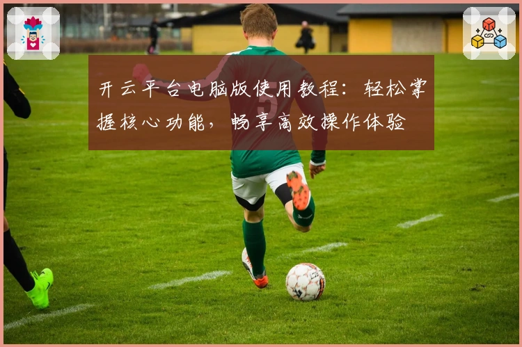 开云平台电脑版使用教程:轻松掌握核心功能,畅享高效操作体验