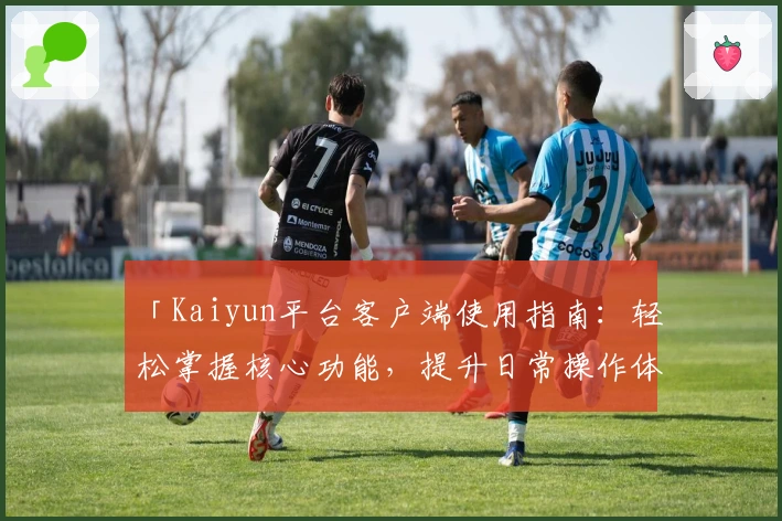 「Kaiyun平台客户端使用指南：轻松掌握核心功能，提升日常操作体验」