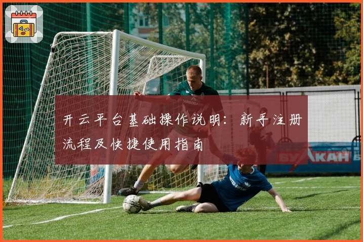 开云平台基础操作说明：新手注册流程及快捷使用指南