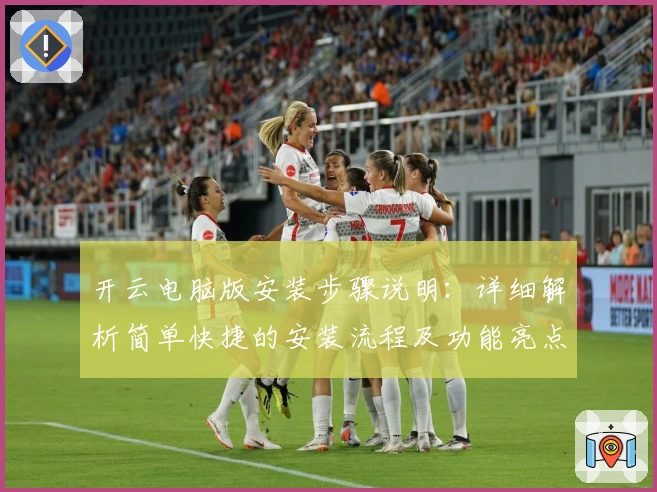 开云电脑版安装步骤说明：详细解析简单快捷的安装流程及功能亮点
